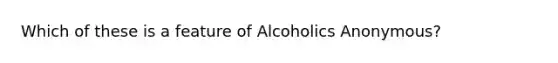 Which of these is a feature of Alcoholics Anonymous?