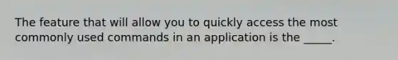 The feature that will allow you to quickly access the most commonly used commands in an application is the _____.