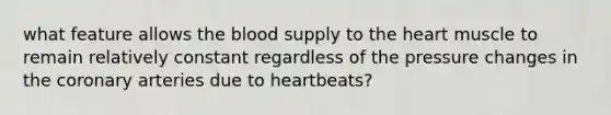 what feature allows the blood supply to the heart muscle to remain relatively constant regardless of the pressure changes in the coronary arteries due to heartbeats?