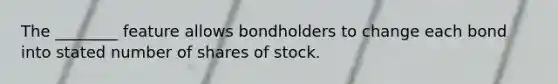 The ________ feature allows bondholders to change each bond into stated number of shares of stock.