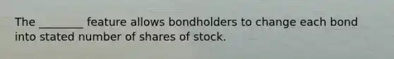 The​ ________ feature allows bondholders to change each bond into stated number of shares of stock.