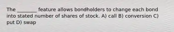 The ________ feature allows bondholders to change each bond into stated number of shares of stock. A) call B) conversion C) put D) swap