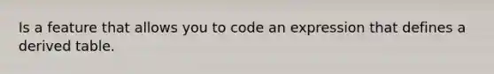 Is a feature that allows you to code an expression that defines a derived table.