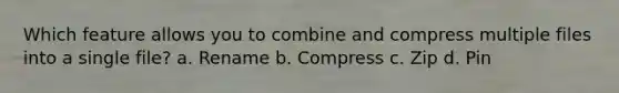 Which feature allows you to combine and compress multiple files into a single file? a. Rename b. Compress c. Zip d. Pin