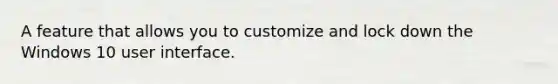 A feature that allows you to customize and lock down the Windows 10 user interface.