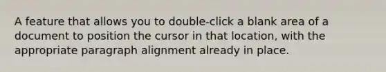 A feature that allows you to double-click a blank area of a document to position the cursor in that location, with the appropriate paragraph alignment already in place.