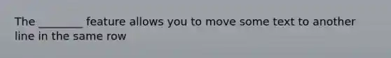 The ________ feature allows you to move some text to another line in the same row