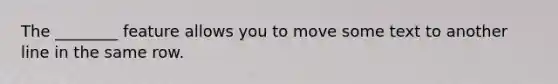 The ________ feature allows you to move some text to another line in the same row.