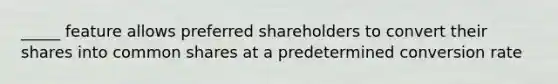 _____ feature allows preferred shareholders to convert their shares into common shares at a predetermined conversion rate