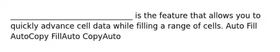 _______________________________ is the feature that allows you to quickly advance cell data while filling a range of cells. Auto Fill AutoCopy FillAuto CopyAuto