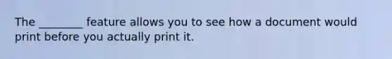 The ________ feature allows you to see how a document would print before you actually print it.