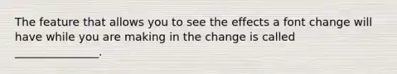 The feature that allows you to see the effects a font change will have while you are making in the change is called _______________.