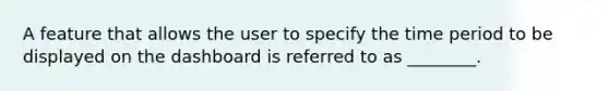 A feature that allows the user to specify the time period to be displayed on the dashboard is referred to as ________.