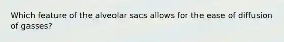 Which feature of the alveolar sacs allows for the ease of diffusion of gasses?