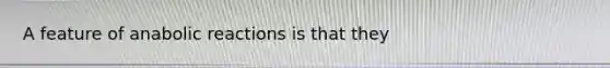 A feature of anabolic reactions is that they