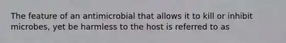 The feature of an antimicrobial that allows it to kill or inhibit microbes, yet be harmless to the host is referred to as