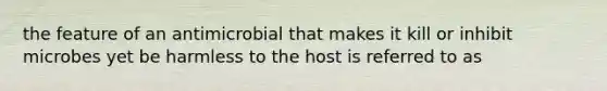 the feature of an antimicrobial that makes it kill or inhibit microbes yet be harmless to the host is referred to as