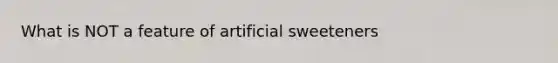 What is NOT a feature of artificial sweeteners