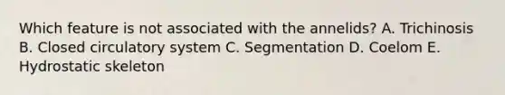 Which feature is not associated with the annelids? A. Trichinosis B. Closed circulatory system C. Segmentation D. Coelom E. Hydrostatic skeleton
