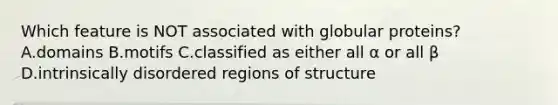 Which feature is NOT associated with globular proteins? A.domains B.motifs C.classified as either all α or all β D.intrinsically disordered regions of structure