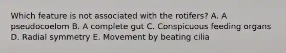 Which feature is not associated with the rotifers? A. A pseudocoelom B. A complete gut C. Conspicuous feeding organs D. Radial symmetry E. Movement by beating cilia