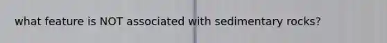 what feature is NOT associated with sedimentary rocks?
