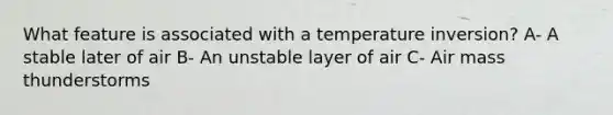 What feature is associated with a temperature inversion? A- A stable later of air B- An unstable layer of air C- Air mass thunderstorms