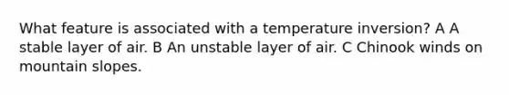 What feature is associated with a temperature inversion? A A stable layer of air. B An unstable layer of air. C Chinook winds on mountain slopes.