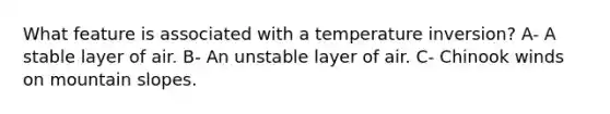 What feature is associated with a temperature inversion? A- A stable layer of air. B- An unstable layer of air. C- Chinook winds on mountain slopes.