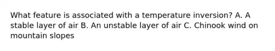 What feature is associated with a temperature inversion? A. A stable layer of air B. An unstable layer of air C. Chinook wind on mountain slopes