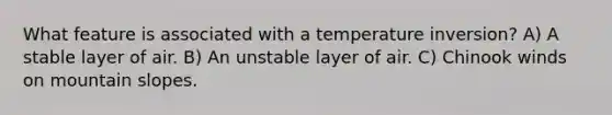 What feature is associated with a temperature inversion? A) A stable layer of air. B) An unstable layer of air. C) Chinook winds on mountain slopes.