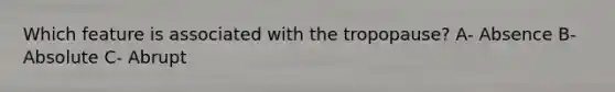 Which feature is associated with the tropopause? A- Absence B- Absolute C- Abrupt