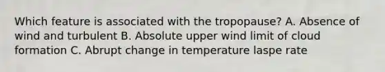 Which feature is associated with the tropopause? A. Absence of wind and turbulent B. Absolute upper wind limit of cloud formation C. Abrupt change in temperature laspe rate