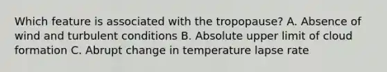 Which feature is associated with the tropopause? A. Absence of wind and turbulent conditions B. Absolute upper limit of cloud formation C. Abrupt change in temperature lapse rate