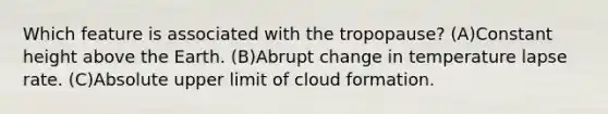 Which feature is associated with the tropopause? (A)Constant height above the Earth. (B)Abrupt change in temperature lapse rate. (C)Absolute upper limit of cloud formation.