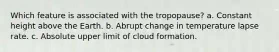 Which feature is associated with the tropopause? a. Constant height above the Earth. b. Abrupt change in temperature lapse rate. c. Absolute upper limit of cloud formation.