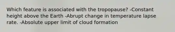 Which feature is associated with the tropopause? -Constant height above the Earth -Abrupt change in temperature lapse rate. -Absolute upper limit of cloud formation