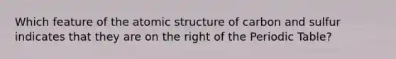 Which feature of the atomic structure of carbon and sulfur indicates that they are on the right of the Periodic Table?