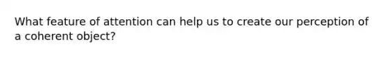 What feature of attention can help us to create our perception of a coherent object?