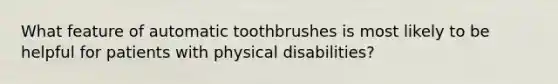 What feature of automatic toothbrushes is most likely to be helpful for patients with physical disabilities?