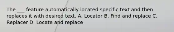 The ___ feature automatically located specific text and then replaces it with desired text. A. Locator B. Find and replace C. Replacer D. Locate and replace