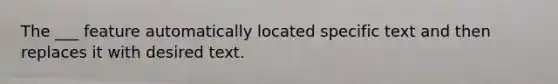 The ___ feature automatically located specific text and then replaces it with desired text.