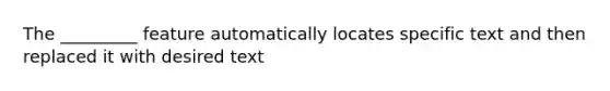 The _________ feature automatically locates specific text and then replaced it with desired text