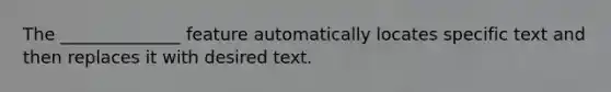 The ______________ feature automatically locates specific text and then replaces it with desired text.