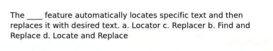 The ____ feature automatically locates specific text and then replaces it with desired text. a. Locator c. Replacer b. Find and Replace d. Locate and Replace