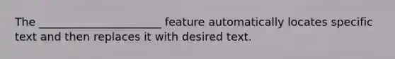 The ______________________ feature automatically locates specific text and then replaces it with desired text.