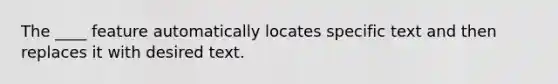 The ____ feature automatically locates specific text and then replaces it with desired text.