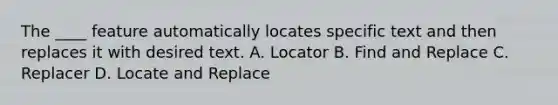 The ____ feature automatically locates specific text and then replaces it with desired text. A. Locator B. Find and Replace C. Replacer D. Locate and Replace