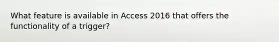 What feature is available in Access 2016 that offers the functionality of a trigger?