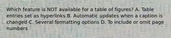 Which feature is NOT available for a table of figures? A. Table entries set as hyperlinks B. Automatic updates when a caption is changed C. Several formatting options D. To include or omit page numbers